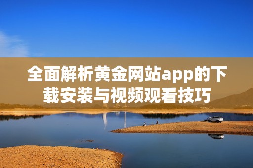 全面解析黄金网站app的下载安装与视频观看技巧