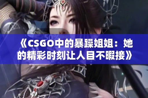 《CSGO中的暴躁姐姐：她的精彩时刻让人目不暇接》