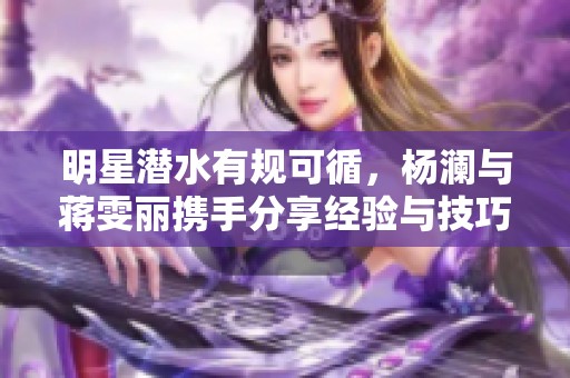 明星潜水有规可循，杨澜与蒋雯丽携手分享经验与技巧