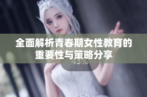 全面解析青春期女性教育的重要性与策略分享