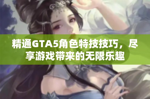 精通GTA5角色特技技巧，尽享游戏带来的无限乐趣