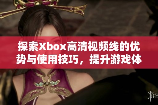 探索Xbox高清视频线的优势与使用技巧，提升游戏体验