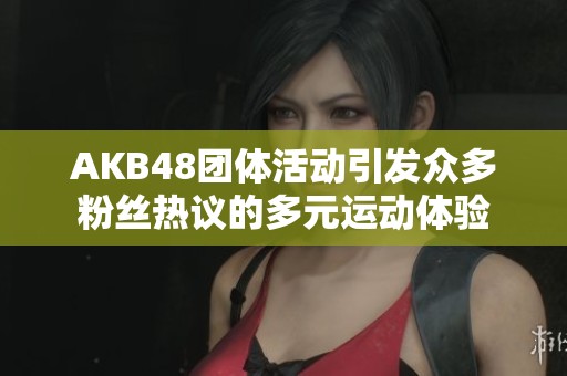 AKB48团体活动引发众多粉丝热议的多元运动体验