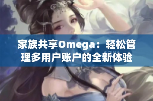 家族共享Omega：轻松管理多用户账户的全新体验