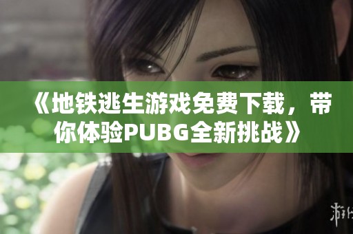 《地铁逃生游戏免费下载，带你体验PUBG全新挑战》