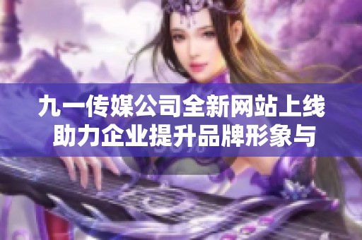 九一传媒公司全新网站上线 助力企业提升品牌形象与影响力