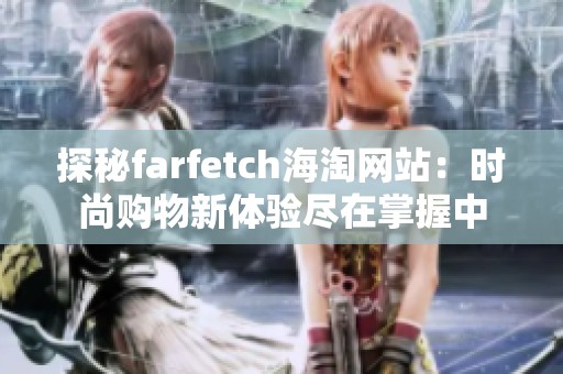 探秘farfetch海淘网站：时尚购物新体验尽在掌握中