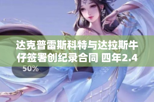 达克普雷斯科特与达拉斯牛仔签署创纪录合同 四年2.4亿美元