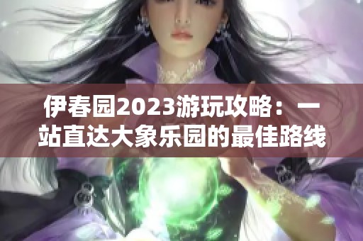 伊春园2023游玩攻略：一站直达大象乐园的最佳路线解析