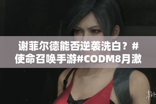 谢菲尔德能否逆袭洗白？#使命召唤手游#CODM8月激励计划解析