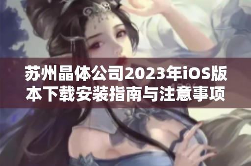 苏州晶体公司2023年iOS版本下载安装指南与注意事项