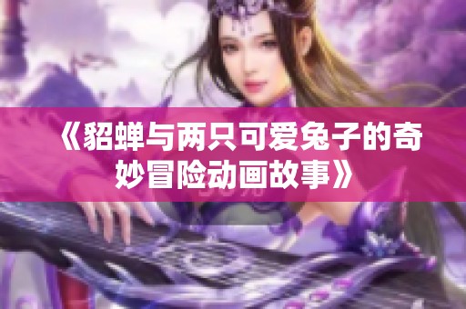 《貂蝉与两只可爱兔子的奇妙冒险动画故事》