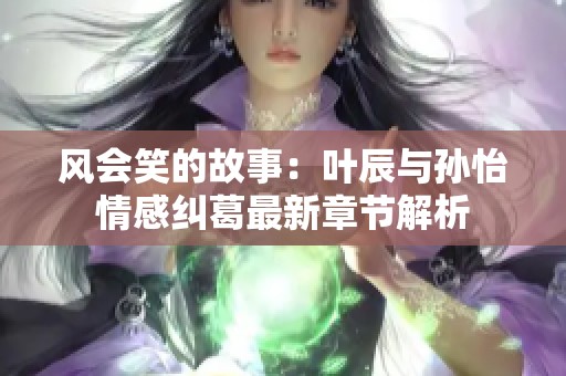 风会笑的故事：叶辰与孙怡情感纠葛最新章节解析