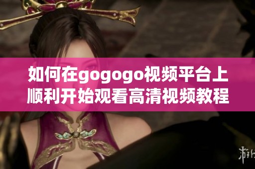 如何在gogogo视频平台上顺利开始观看高清视频教程