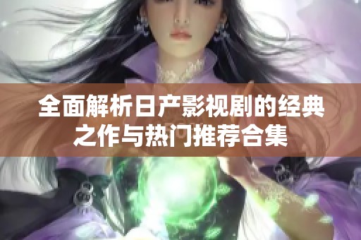 全面解析日产影视剧的经典之作与热门推荐合集