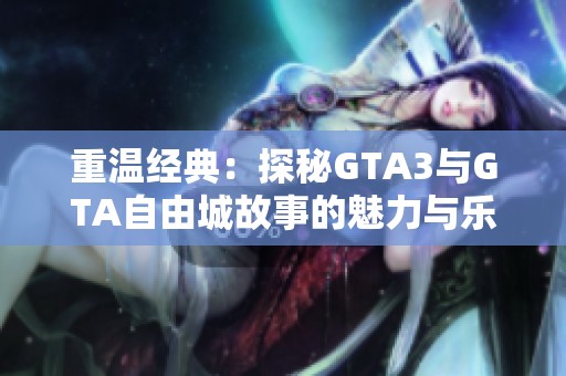 重温经典：探秘GTA3与GTA自由城故事的魅力与乐趣