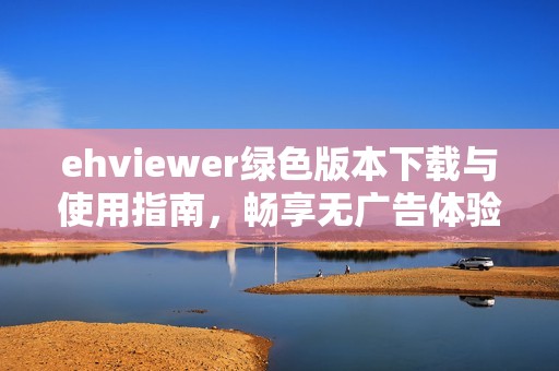 ehviewer绿色版本下载与使用指南，畅享无广告体验