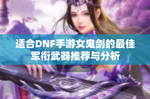 适合DNF手游女鬼剑的最佳军衔武器推荐与分析