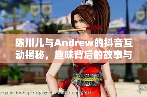 陈川儿与Andrew的抖音互动揭秘，趣味背后的故事与秘密