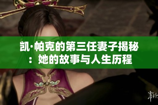 凯·帕克的第三任妻子揭秘：她的故事与人生历程