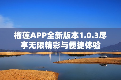 榴莲APP全新版本1.0.3尽享无限精彩与便捷体验