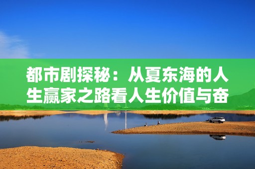 都市剧探秘：从夏东海的人生赢家之路看人生价值与奋斗主题