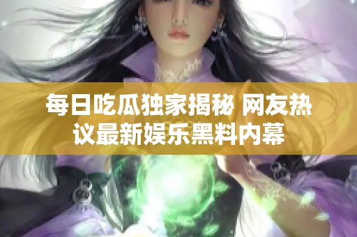 每日吃瓜独家揭秘 网友热议最新娱乐黑料内幕