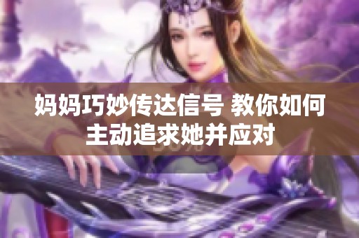 妈妈巧妙传达信号 教你如何主动追求她并应对