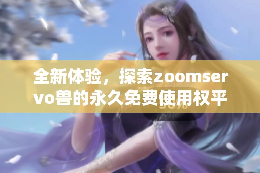 全新体验，探索zoomservo兽的永久免费使用权平台