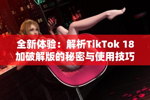 全新体验：解析TikTok 18加破解版的秘密与使用技巧