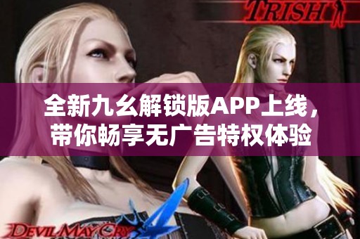 全新九幺解锁版APP上线，带你畅享无广告特权体验