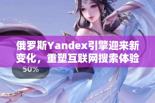 俄罗斯Yandex引擎迎来新变化，重塑互联网搜索体验