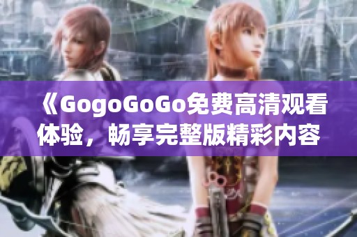 《GogoGoGo免费高清观看体验，畅享完整版精彩内容》