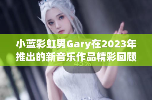 小蓝彩虹男Gary在2023年推出的新音乐作品精彩回顾与分析