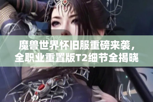 魔兽世界怀旧服重磅来袭，全职业重置版T2细节全揭晓