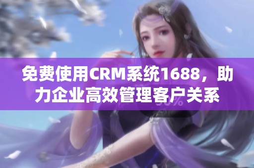 免费使用CRM系统1688，助力企业高效管理客户关系