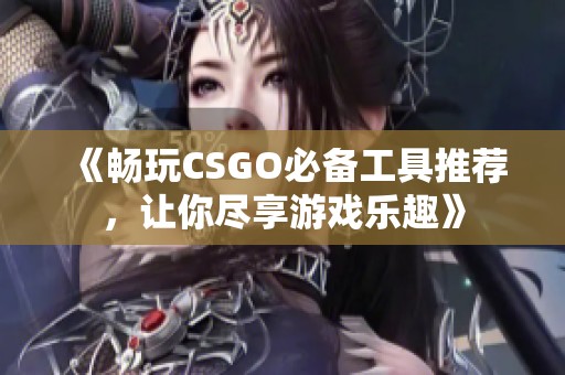 《畅玩CSGO必备工具推荐，让你尽享游戏乐趣》