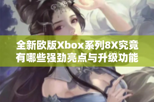 全新欧版Xbox系列8X究竟有哪些强劲亮点与升级功能