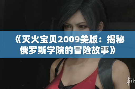 《灭火宝贝2009美版：揭秘俄罗斯学院的冒险故事》