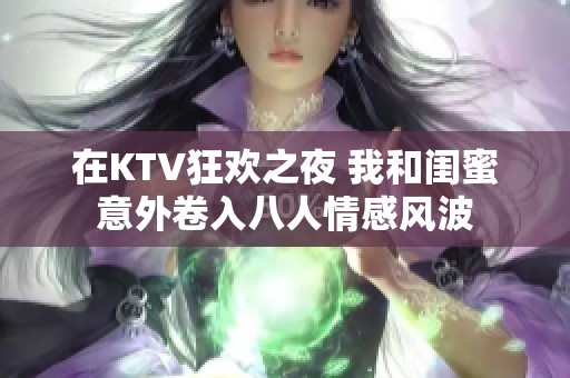 在KTV狂欢之夜 我和闺蜜意外卷入八人情感风波