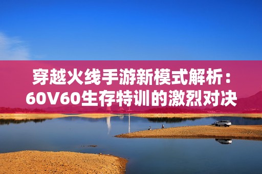 穿越火线手游新模式解析：60V60生存特训的激烈对决与策略宝典