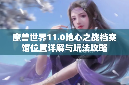 魔兽世界11.0地心之战档案馆位置详解与玩法攻略