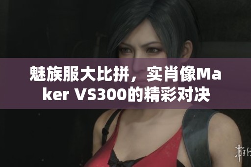 魅族服大比拼，实肖像Maker VS300的精彩对决