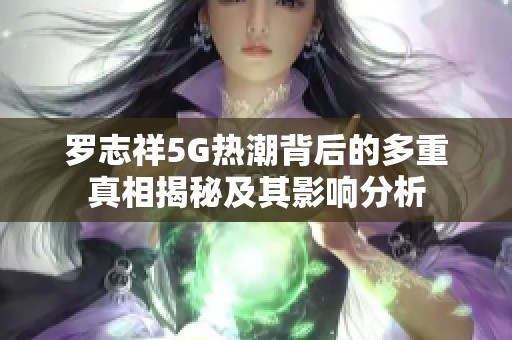 罗志祥5G热潮背后的多重真相揭秘及其影响分析