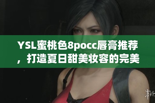 YSL蜜桃色8pocc唇膏推荐，打造夏日甜美妆容的完美选择