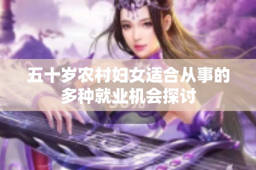 五十岁农村妇女适合从事的多种就业机会探讨