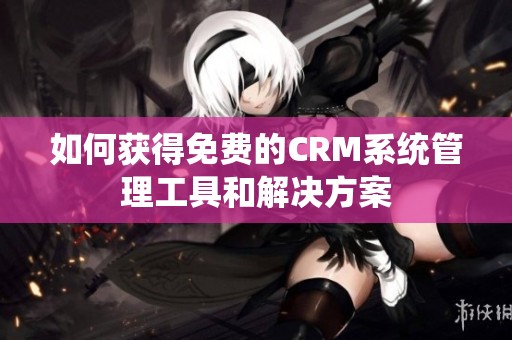 如何获得免费的CRM系统管理工具和解决方案