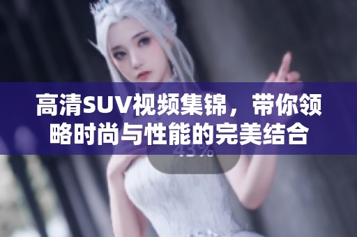 高清SUV视频集锦，带你领略时尚与性能的完美结合