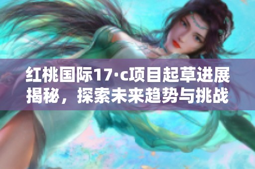 红桃国际17·c项目起草进展揭秘，探索未来趋势与挑战