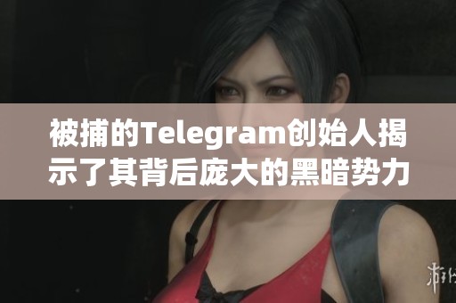 被捕的Telegram创始人揭示了其背后庞大的黑暗势力与阴谋